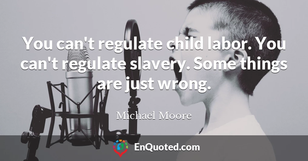 You can't regulate child labor. You can't regulate slavery. Some things are just wrong.