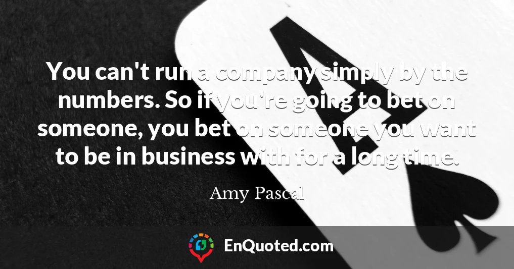 You can't run a company simply by the numbers. So if you're going to bet on someone, you bet on someone you want to be in business with for a long time.