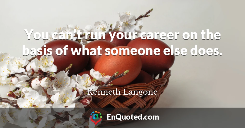 You can't run your career on the basis of what someone else does.