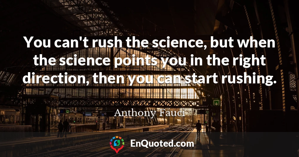 You can't rush the science, but when the science points you in the right direction, then you can start rushing.