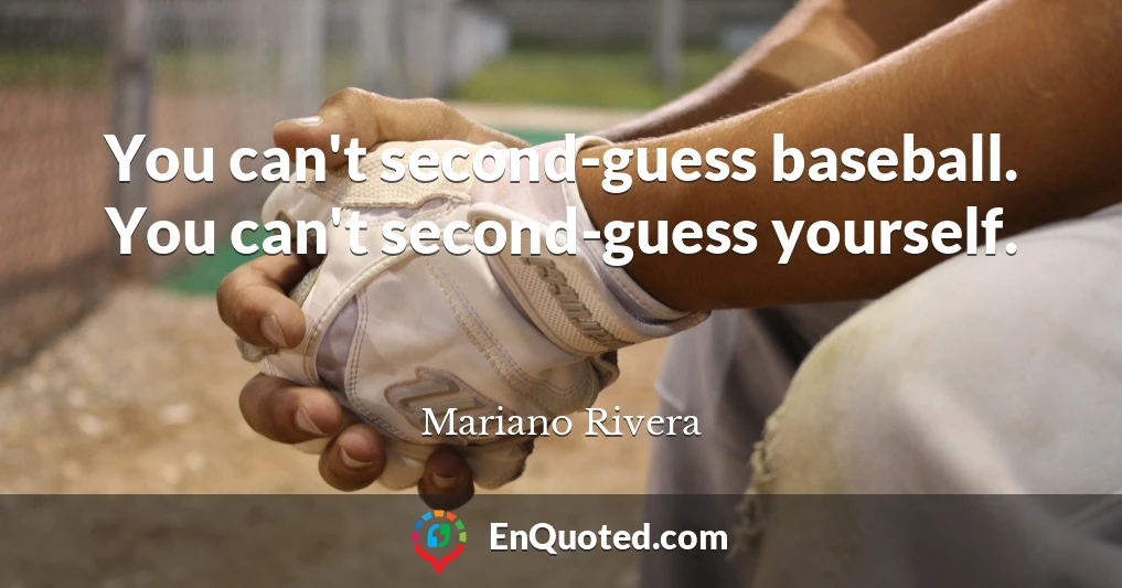 You can't second-guess baseball. You can't second-guess yourself.
