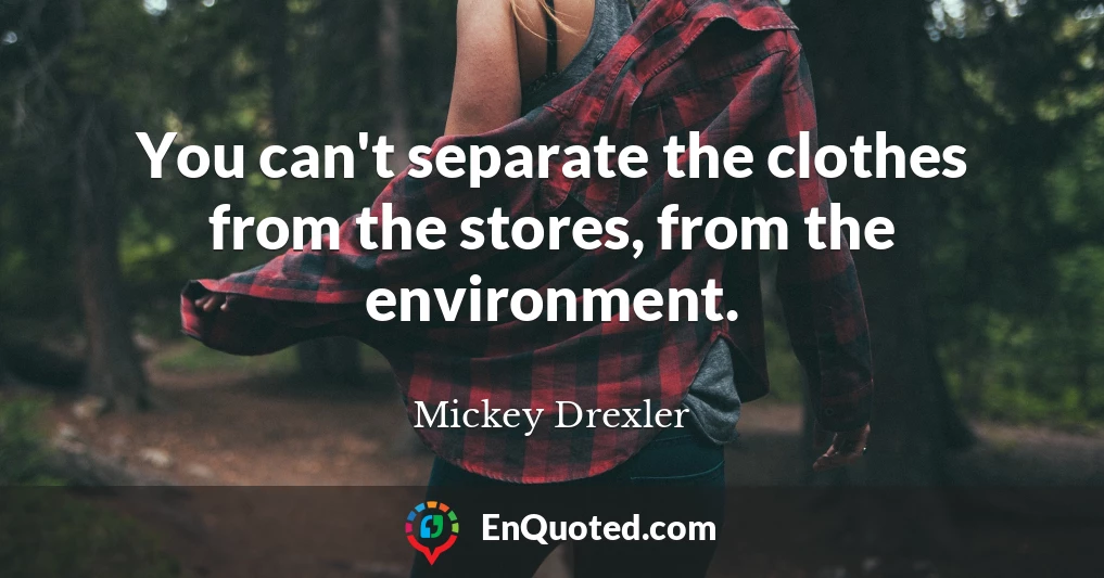 You can't separate the clothes from the stores, from the environment.
