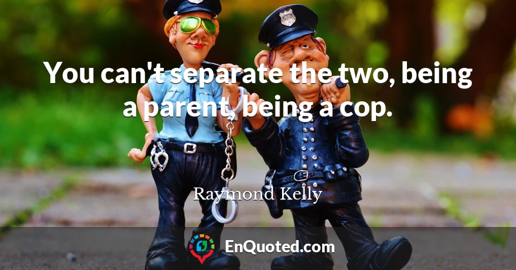 You can't separate the two, being a parent, being a cop.