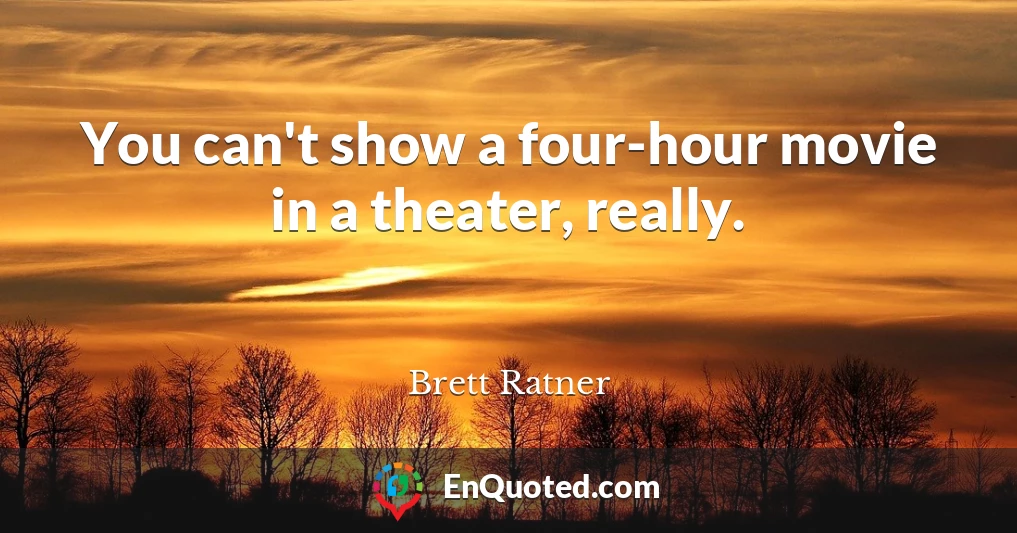You can't show a four-hour movie in a theater, really.