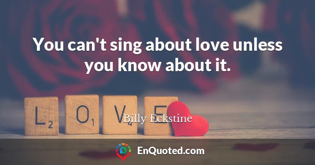 You can't sing about love unless you know about it.