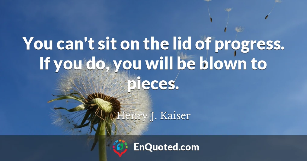 You can't sit on the lid of progress. If you do, you will be blown to pieces.
