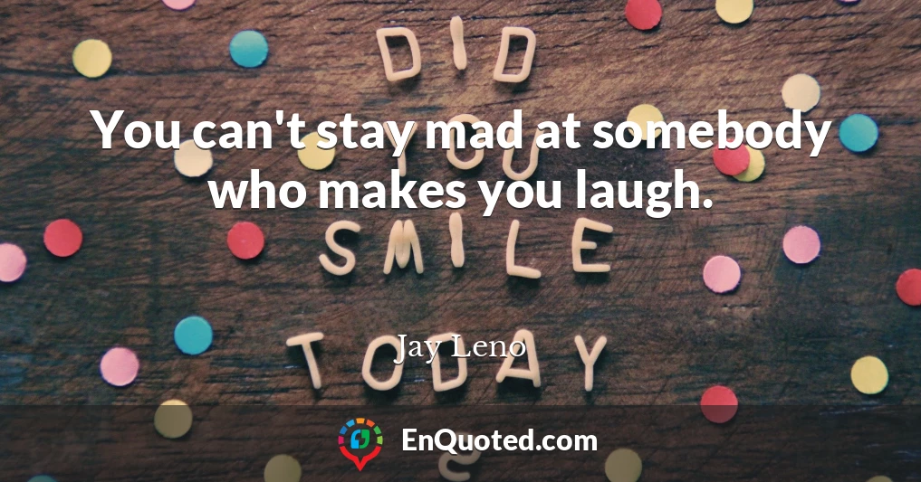 You can't stay mad at somebody who makes you laugh.