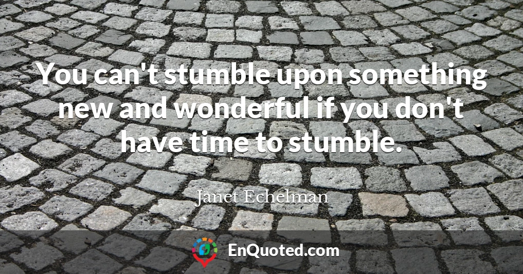You can't stumble upon something new and wonderful if you don't have time to stumble.
