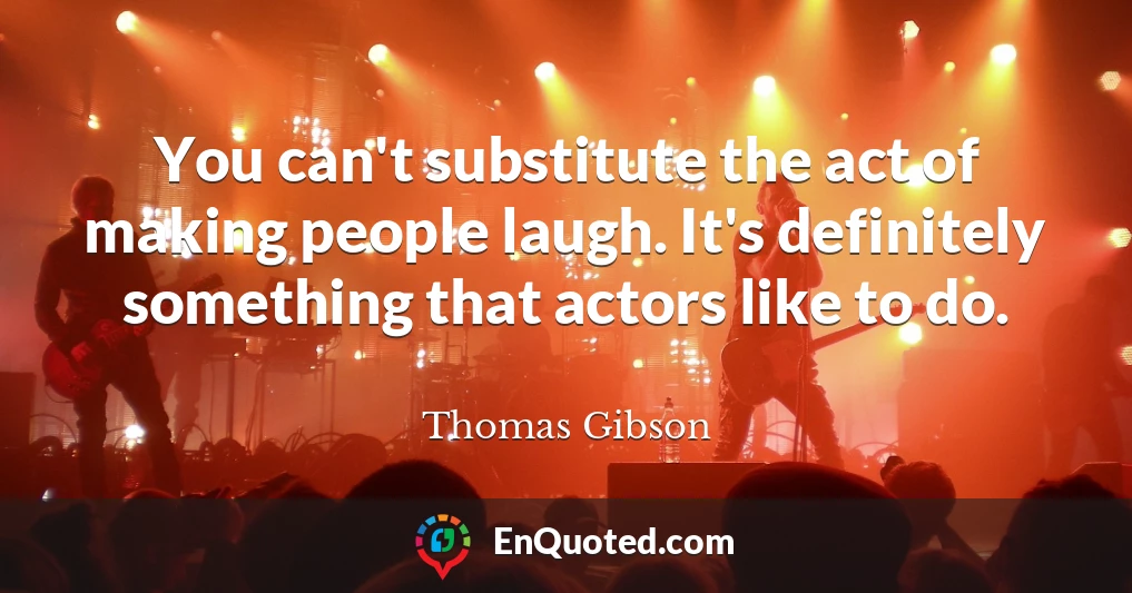 You can't substitute the act of making people laugh. It's definitely something that actors like to do.