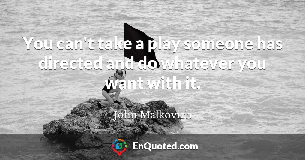 You can't take a play someone has directed and do whatever you want with it.