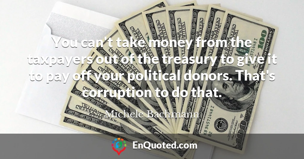 You can't take money from the taxpayers out of the treasury to give it to pay off your political donors. That's corruption to do that.