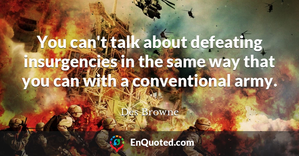 You can't talk about defeating insurgencies in the same way that you can with a conventional army.