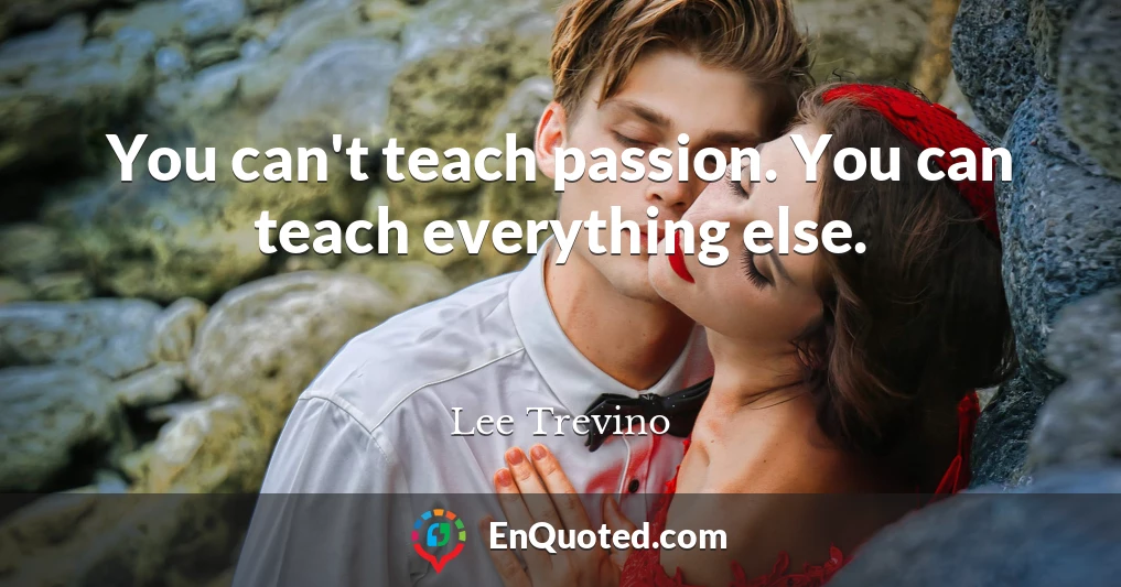 You can't teach passion. You can teach everything else.