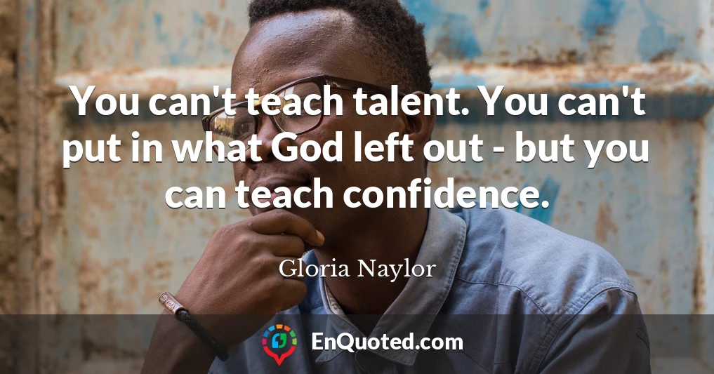You can't teach talent. You can't put in what God left out - but you can teach confidence.