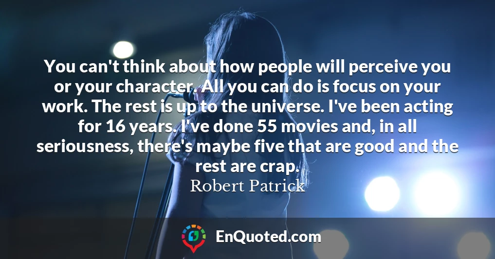 You can't think about how people will perceive you or your character. All you can do is focus on your work. The rest is up to the universe. I've been acting for 16 years. I've done 55 movies and, in all seriousness, there's maybe five that are good and the rest are crap.