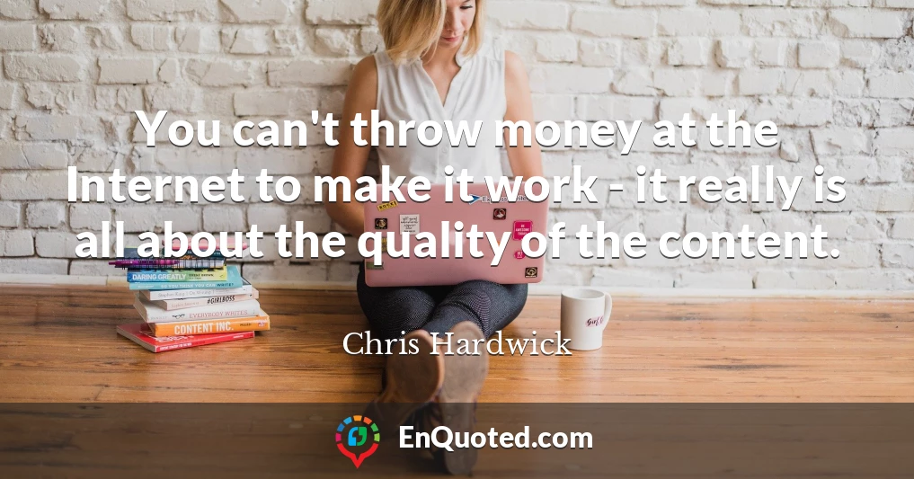 You can't throw money at the Internet to make it work - it really is all about the quality of the content.