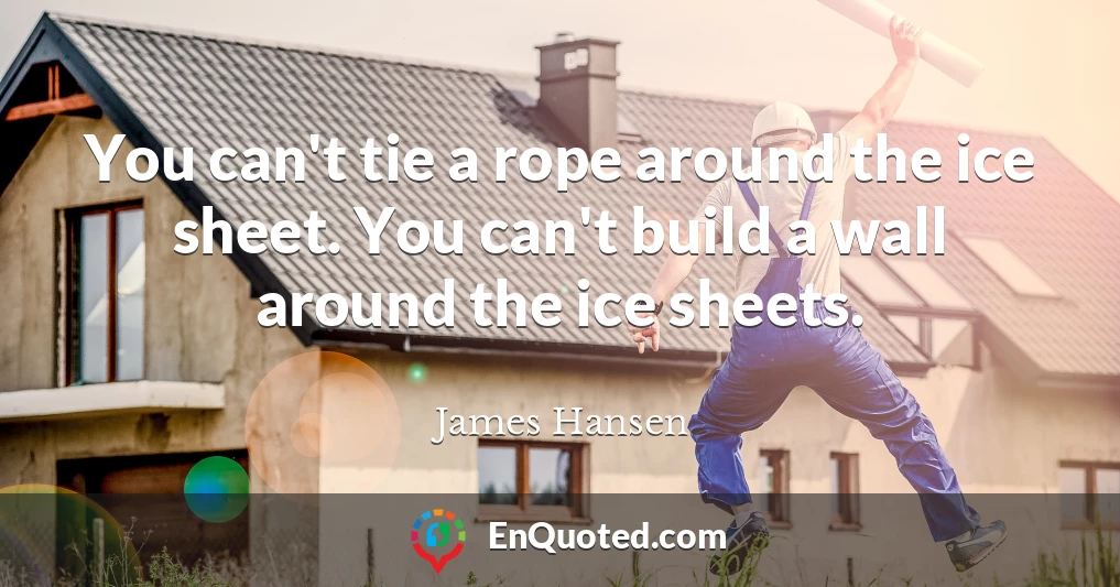 You can't tie a rope around the ice sheet. You can't build a wall around the ice sheets.
