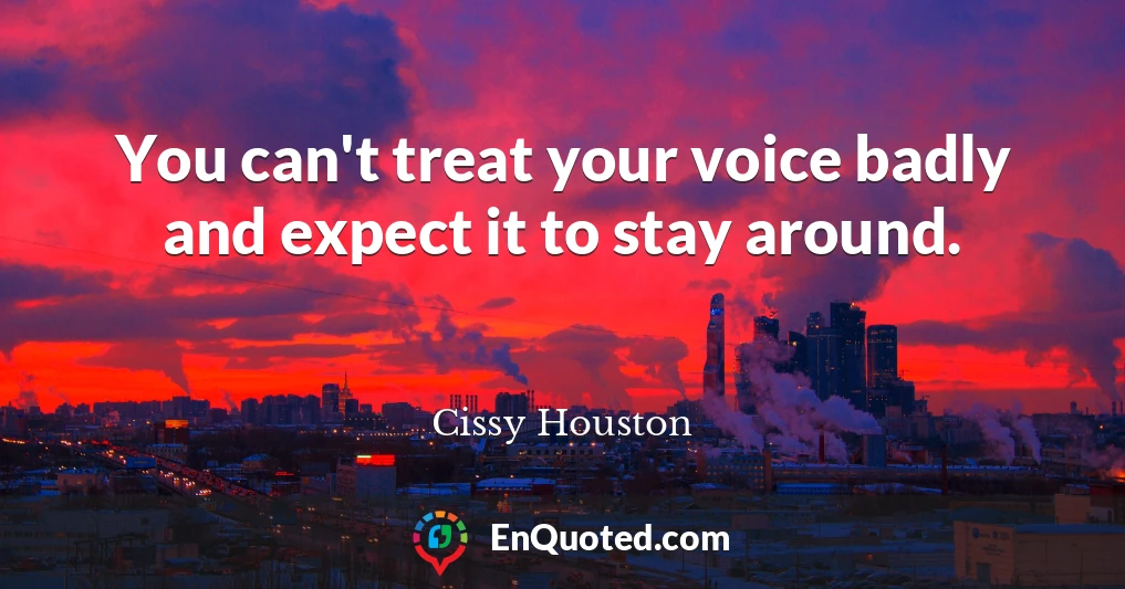 You can't treat your voice badly and expect it to stay around.