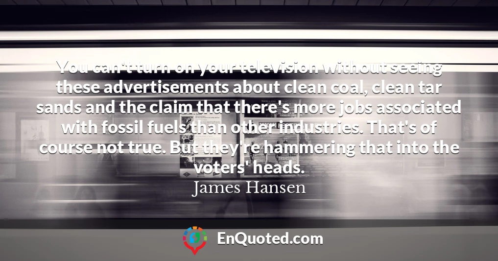 You can't turn on your television without seeing these advertisements about clean coal, clean tar sands and the claim that there's more jobs associated with fossil fuels than other industries. That's of course not true. But they're hammering that into the voters' heads.