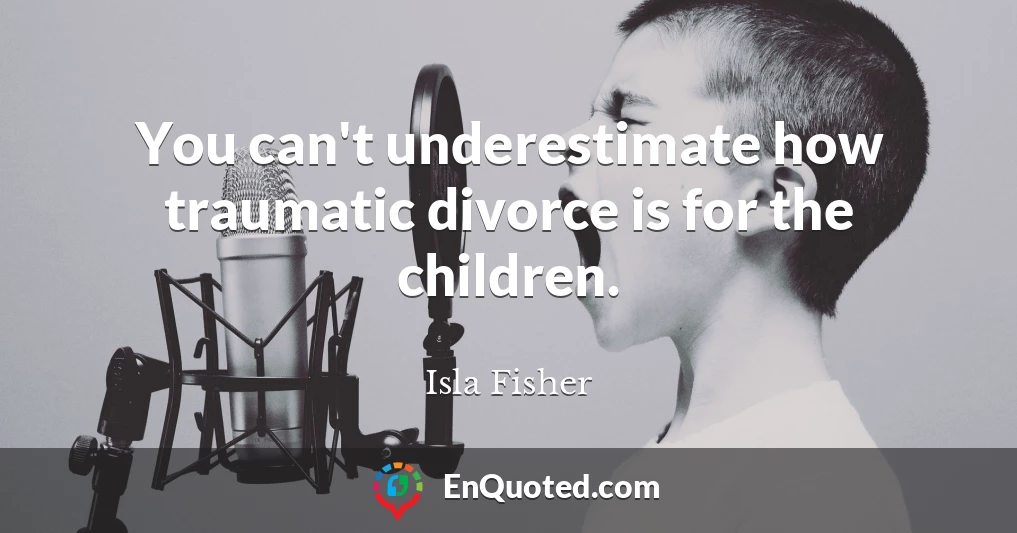 You can't underestimate how traumatic divorce is for the children.