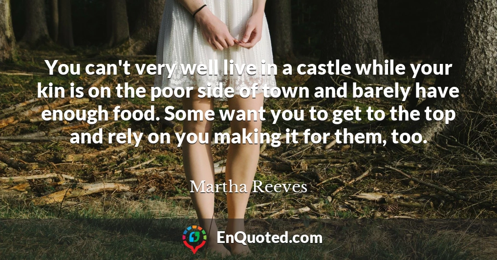 You can't very well live in a castle while your kin is on the poor side of town and barely have enough food. Some want you to get to the top and rely on you making it for them, too.
