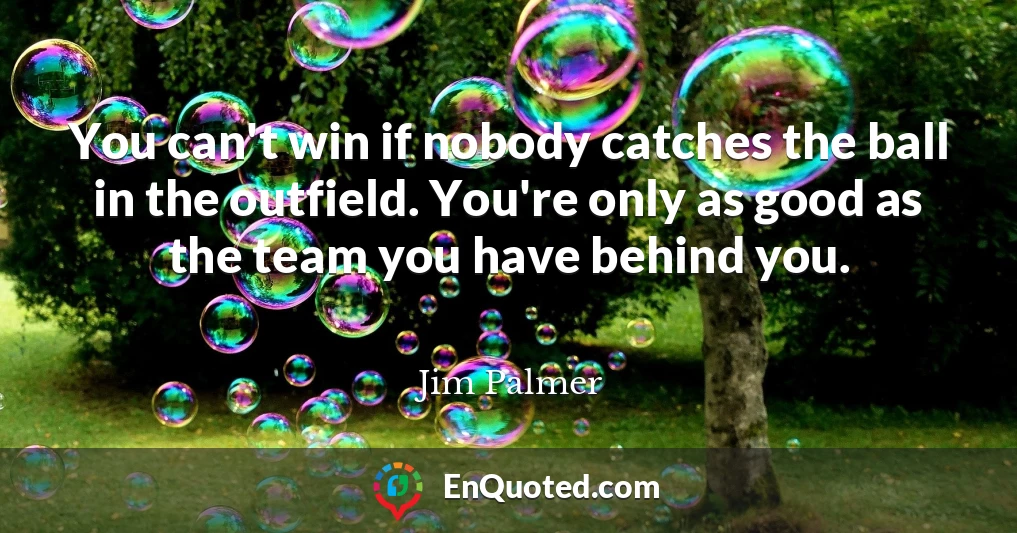 You can't win if nobody catches the ball in the outfield. You're only as good as the team you have behind you.