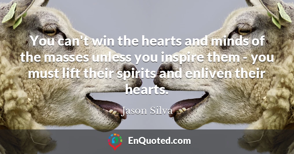 You can't win the hearts and minds of the masses unless you inspire them - you must lift their spirits and enliven their hearts.