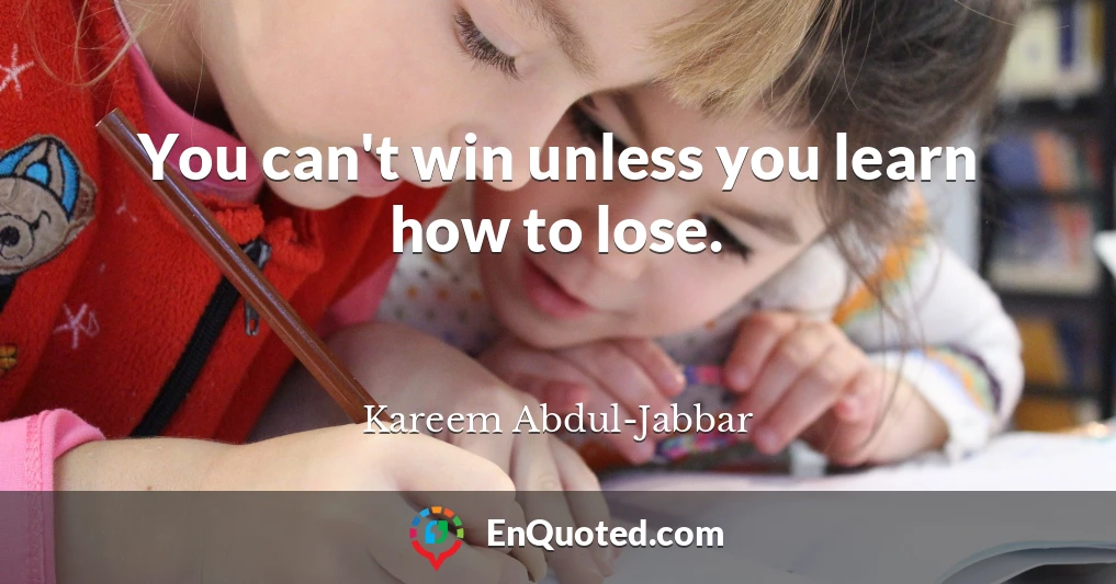 You can't win unless you learn how to lose.