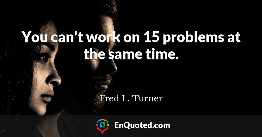 You can't work on 15 problems at the same time.
