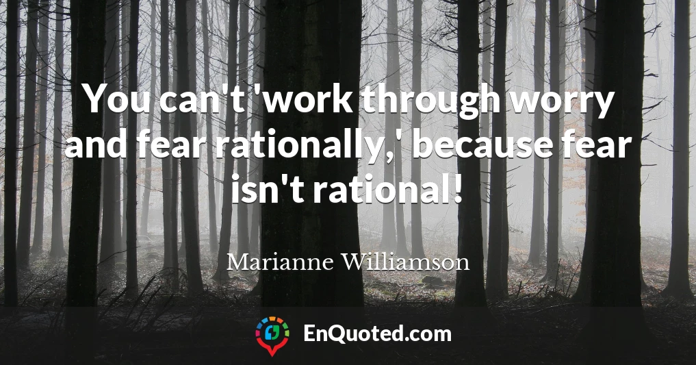 You can't 'work through worry and fear rationally,' because fear isn't rational!