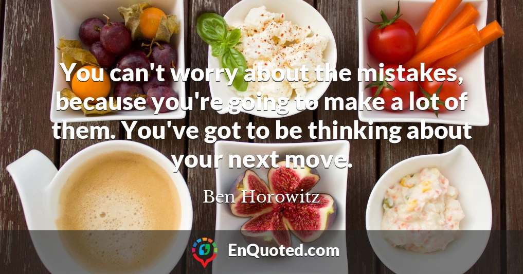 You can't worry about the mistakes, because you're going to make a lot of them. You've got to be thinking about your next move.