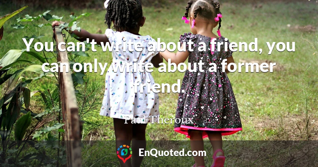 You can't write about a friend, you can only write about a former friend.