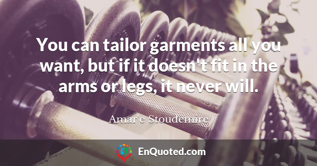 You can tailor garments all you want, but if it doesn't fit in the arms or legs, it never will.