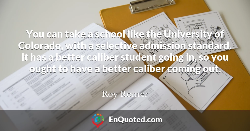You can take a school like the University of Colorado, with a selective admission standard. It has a better caliber student going in, so you ought to have a better caliber coming out.