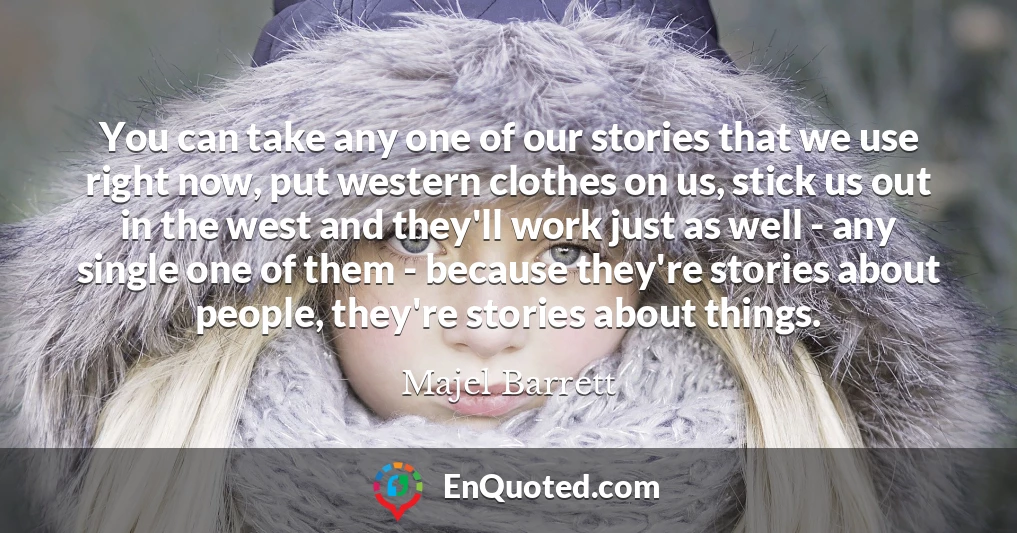 You can take any one of our stories that we use right now, put western clothes on us, stick us out in the west and they'll work just as well - any single one of them - because they're stories about people, they're stories about things.