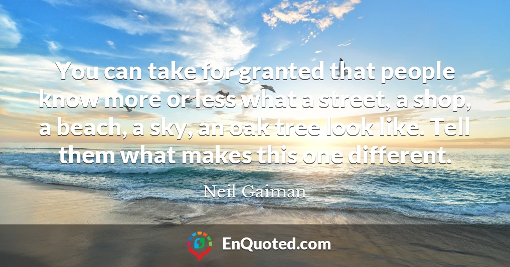 You can take for granted that people know more or less what a street, a shop, a beach, a sky, an oak tree look like. Tell them what makes this one different.