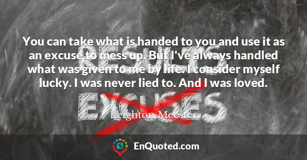 You can take what is handed to you and use it as an excuse to mess up. But I've always handled what was given to me by life. I consider myself lucky. I was never lied to. And I was loved.