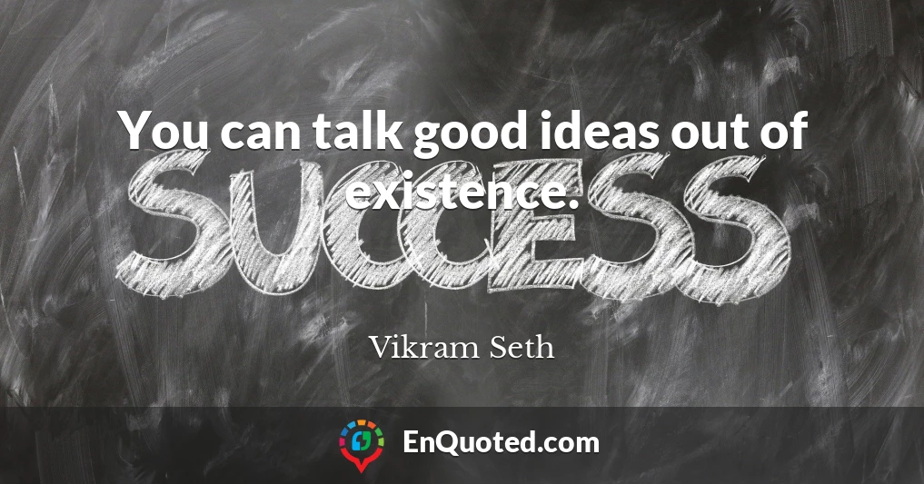 You can talk good ideas out of existence.