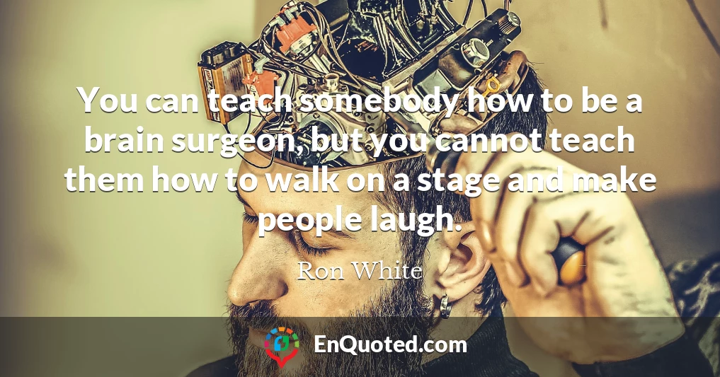 You can teach somebody how to be a brain surgeon, but you cannot teach them how to walk on a stage and make people laugh.