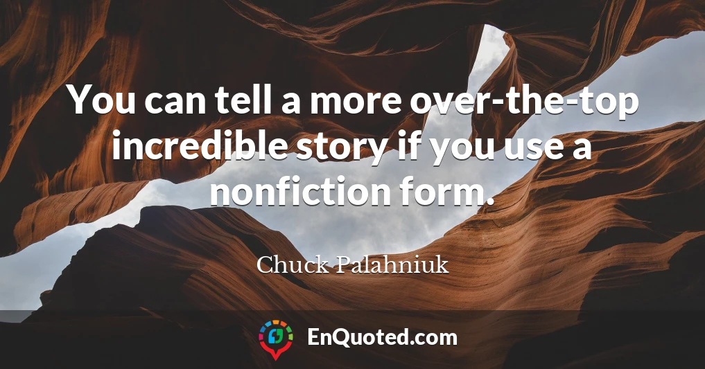 You can tell a more over-the-top incredible story if you use a nonfiction form.