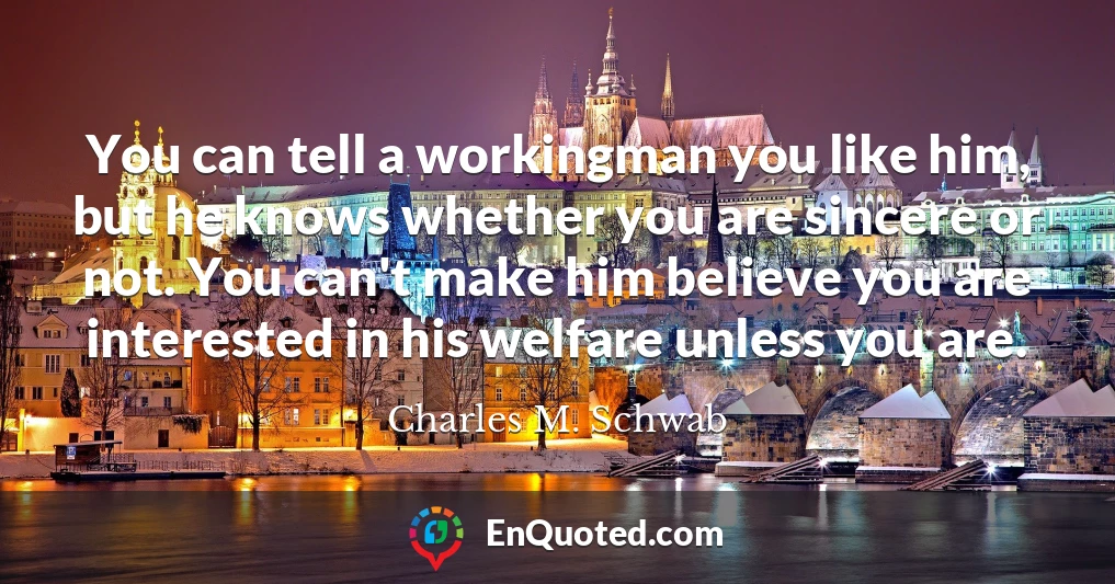 You can tell a workingman you like him, but he knows whether you are sincere or not. You can't make him believe you are interested in his welfare unless you are.