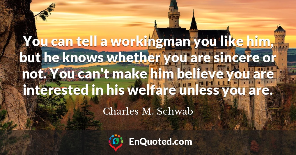 You can tell a workingman you like him, but he knows whether you are sincere or not. You can't make him believe you are interested in his welfare unless you are.