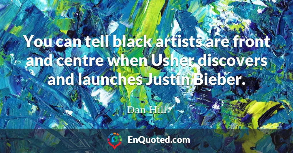 You can tell black artists are front and centre when Usher discovers and launches Justin Bieber.