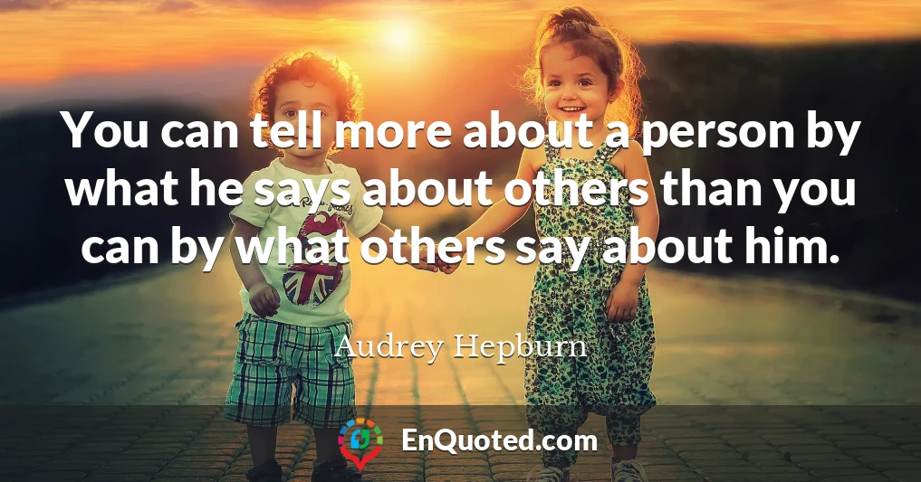 You can tell more about a person by what he says about others than you can by what others say about him.
