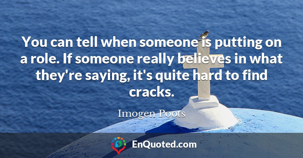 You can tell when someone is putting on a role. If someone really believes in what they're saying, it's quite hard to find cracks.