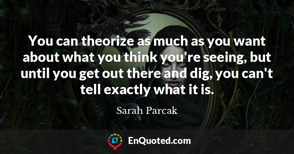 You can theorize as much as you want about what you think you're seeing, but until you get out there and dig, you can't tell exactly what it is.