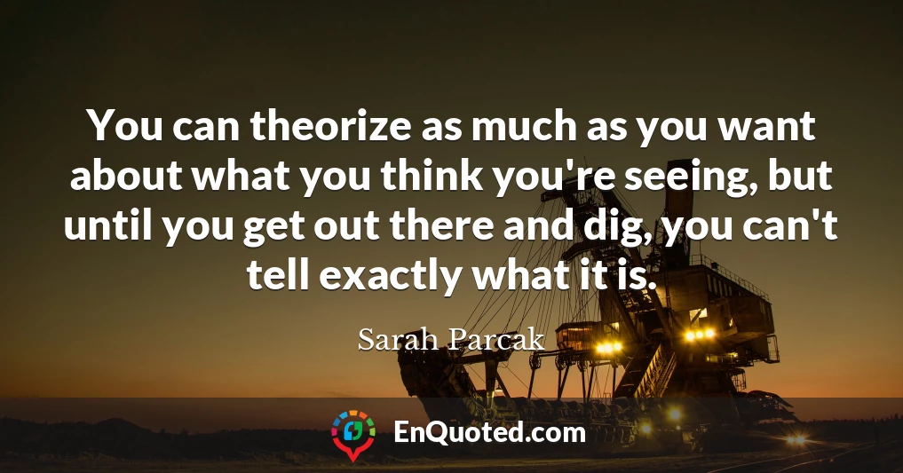 You can theorize as much as you want about what you think you're seeing, but until you get out there and dig, you can't tell exactly what it is.