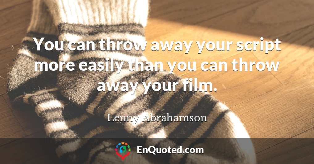 You can throw away your script more easily than you can throw away your film.
