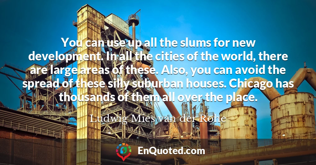 You can use up all the slums for new development. In all the cities of the world, there are large areas of these. Also, you can avoid the spread of these silly suburban houses. Chicago has thousands of them all over the place.