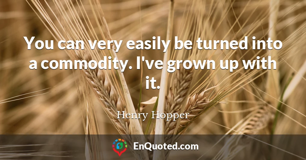 You can very easily be turned into a commodity. I've grown up with it.